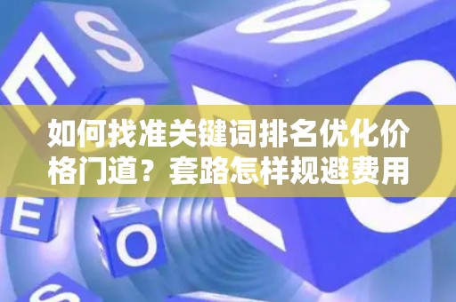 如何找准关键词排名优化价格门道？套路怎样规避费用陷阱？