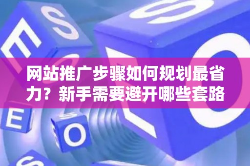 网站推广步骤如何规划最省力？新手需要避开哪些套路？